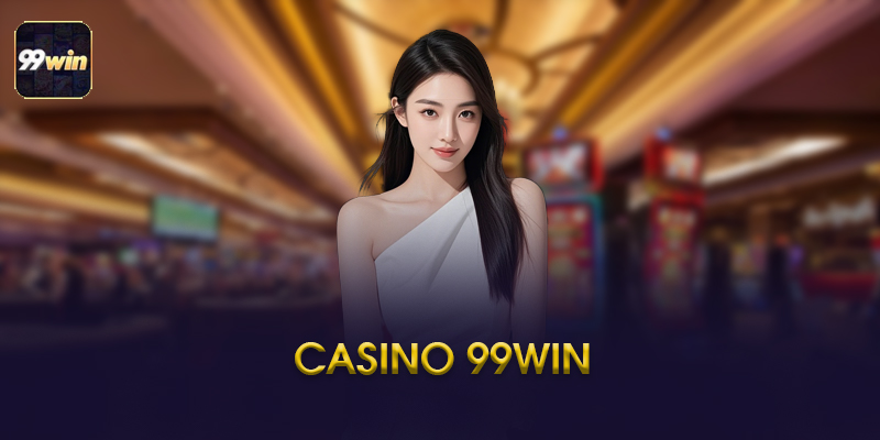 Kinh Nghiệm Chơi Casino 99Win Từ Chuyên Gia